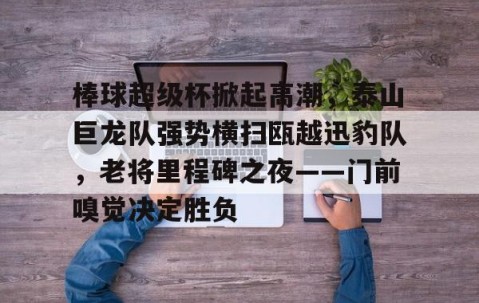 Kaiyun-棒球超级杯掀起高潮，泰山巨龙队强势横扫瓯越迅豹队，老将里程碑之夜——门前嗅觉决定胜负的简单介绍